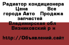 Радиатор кондиционера  › Цена ­ 2 500 - Все города Авто » Продажа запчастей   . Владимирская обл.,Вязниковский р-н